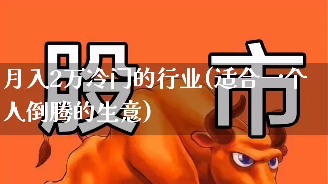 月入2万冷门的行业(适合一个人倒腾的生意)_https://www.heiljjianzu.com_上交所_第1张