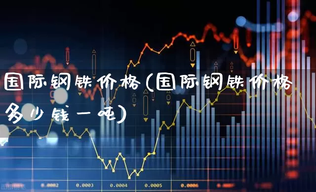国际钢铁价格(国际钢铁价格多少钱一吨)_https://www.heiljjianzu.com_北交所_第1张