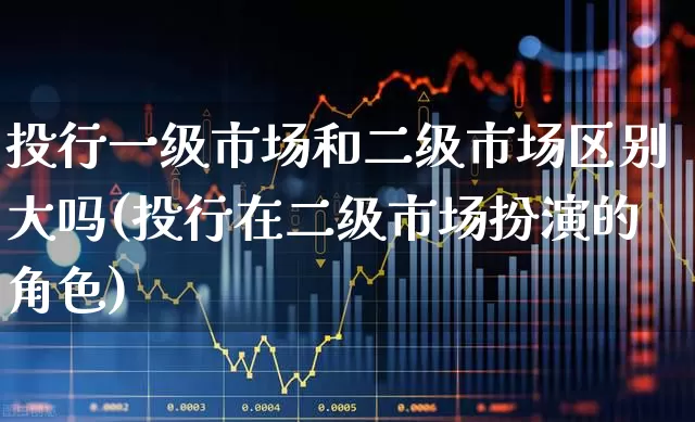 投行一级市场和二级市场区别大吗(投行在二级市场扮演的角色)_https://www.heiljjianzu.com_科创板_第1张