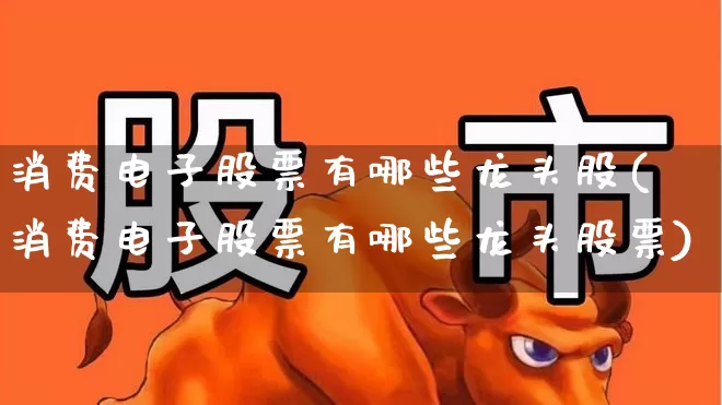 消费电子股票有哪些龙头股(消费电子股票有哪些龙头股票)_https://www.heiljjianzu.com_科创板_第1张