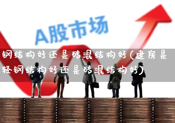 钢结构好还是砖混结构好(建房是轻钢结构好还是砖混结构好)_https://www.heiljjianzu.com_创业板_第1张