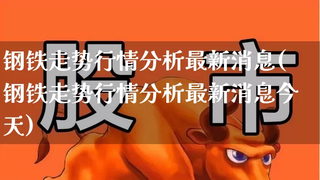 钢铁走势行情分析最新消息(钢铁走势行情分析最新消息今天)_https://www.heiljjianzu.com_科创板_第1张