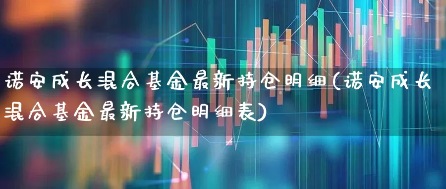 诺安成长混合基金最新持仓明细(诺安成长混合基金最新持仓明细表)_https://www.heiljjianzu.com_北交所_第1张