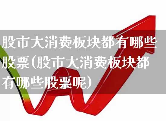 股市大消费板块都有哪些股票(股市大消费板块都有哪些股票呢)_https://www.heiljjianzu.com_科创板_第1张