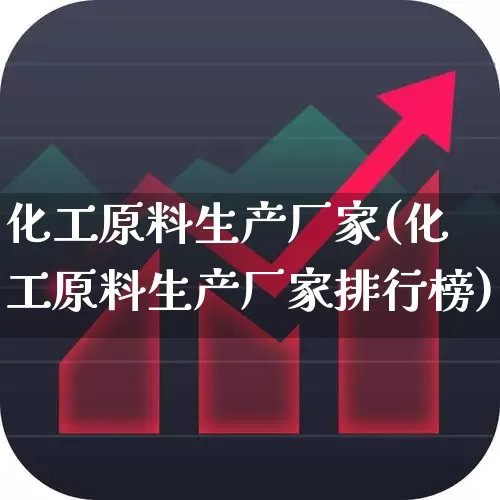 化工原料生产厂家(化工原料生产厂家排行榜)_https://www.heiljjianzu.com_创业板_第1张