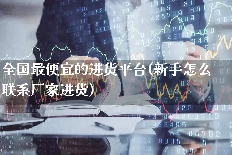 全国最便宜的进货平台(新手怎么联系厂家进货)_https://www.heiljjianzu.com_北交所_第1张