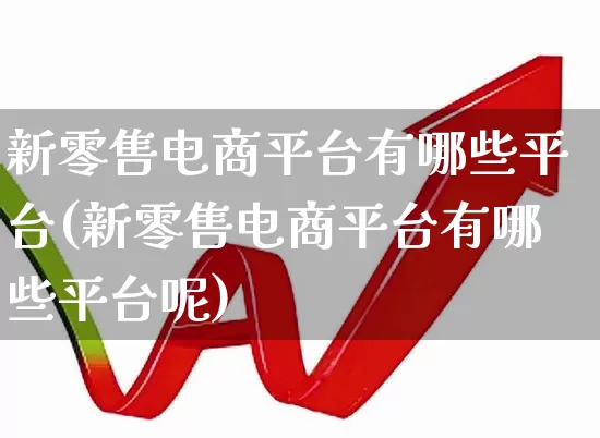 新零售电商平台有哪些平台(新零售电商平台有哪些平台呢)_https://www.heiljjianzu.com_深交所_第1张