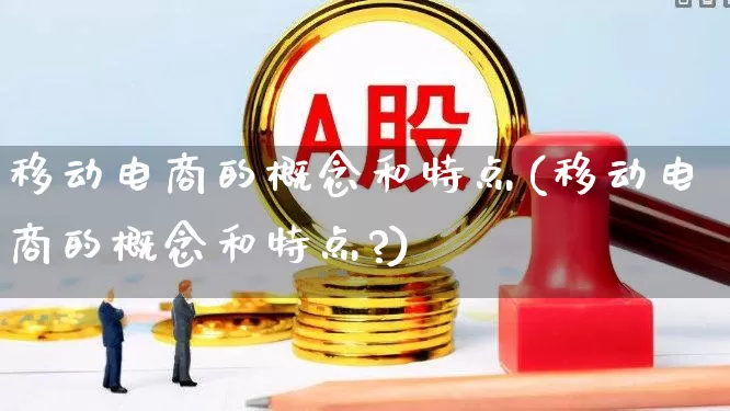 移动电商的概念和特点(移动电商的概念和特点?)_https://www.heiljjianzu.com_深交所_第1张