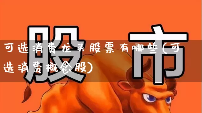 可选消费龙头股票有哪些(可选消费概念股)_https://www.heiljjianzu.com_创业板_第1张