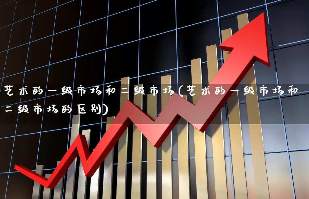 艺术的一级市场和二级市场(艺术的一级市场和二级市场的区别)_https://www.heiljjianzu.com_科创板_第1张