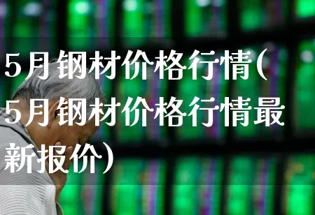 5月钢材价格行情(5月钢材价格行情最新报价)_https://www.heiljjianzu.com_创业板_第1张
