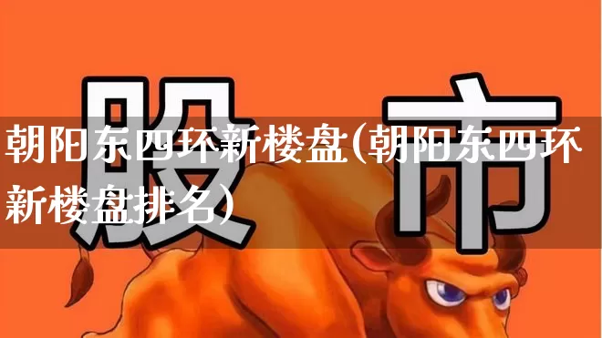 朝阳东四环新楼盘(朝阳东四环新楼盘排名)_https://www.heiljjianzu.com_科创板_第1张