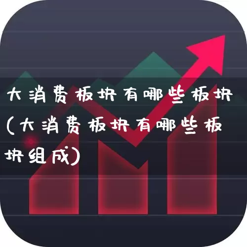 大消费板块有哪些板块(大消费板块有哪些板块组成)_https://www.heiljjianzu.com_创业板_第1张