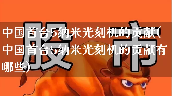 中国首台5纳米光刻机的贡献(中国首台5纳米光刻机的贡献有哪些)_https://www.heiljjianzu.com_上交所_第1张