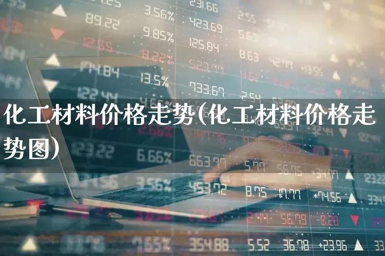 化工材料价格走势(化工材料价格走势图)_https://www.heiljjianzu.com_创业板_第1张