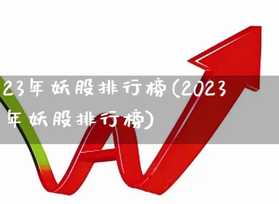 23年妖股排行榜(2023年妖股排行榜)_https://www.heiljjianzu.com_北交所_第1张