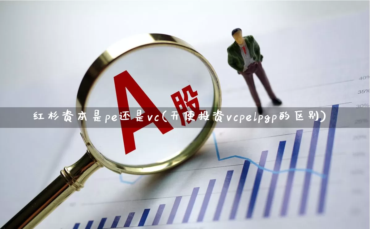 红杉资本是pe还是vc(天使投资vcpelpgp的区别)_https://www.heiljjianzu.com_上交所_第1张