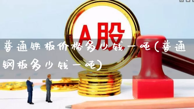 普通铁板价格多少钱一吨(普通钢板多少钱一吨)_https://www.heiljjianzu.com_深交所_第1张