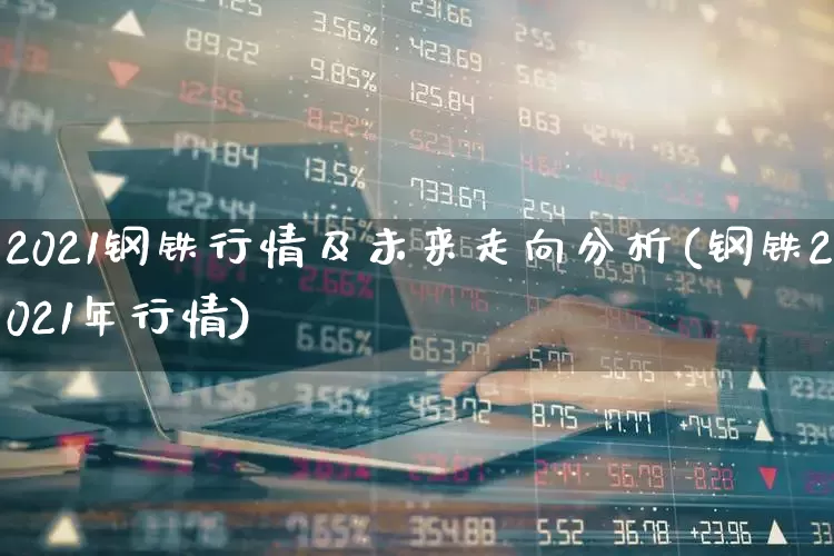 2021钢铁行情及未来走向分析(钢铁2021年行情)_https://www.heiljjianzu.com_上交所_第1张
