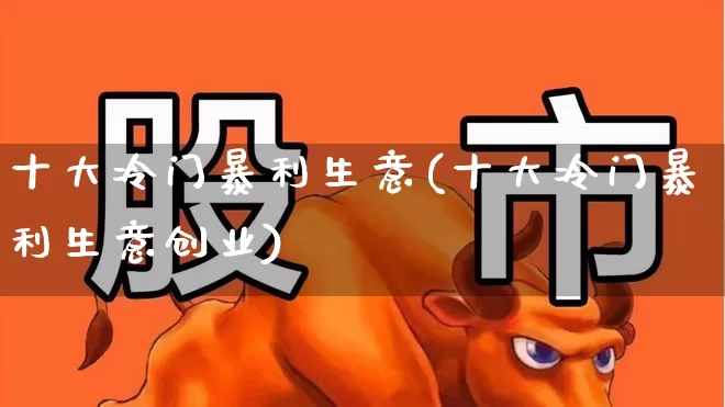 十大冷门暴利生意(十大冷门暴利生意创业)_https://www.heiljjianzu.com_北交所_第1张