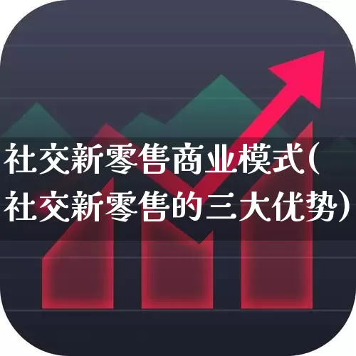 社交新零售商业模式(社交新零售的三大优势)_https://www.heiljjianzu.com_北交所_第1张
