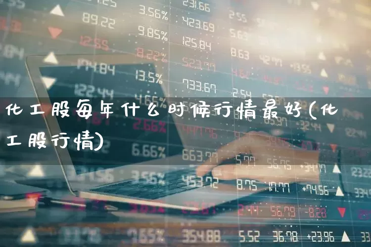 化工股每年什么时候行情最好(化工股行情)_https://www.heiljjianzu.com_上交所_第1张