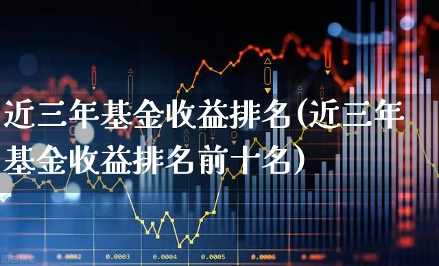 近三年基金收益排名(近三年基金收益排名前十名)_https://www.heiljjianzu.com_科创板_第1张