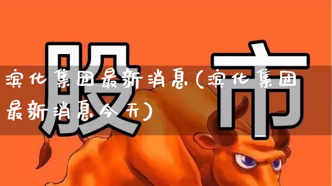 滨化集团最新消息(滨化集团最新消息今天)_https://www.heiljjianzu.com_北交所_第1张