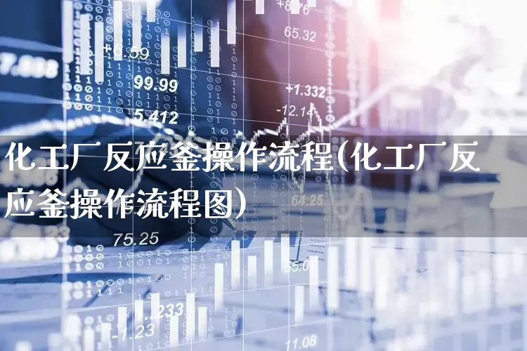 化工厂反应釜操作流程(化工厂反应釜操作流程图)_https://www.heiljjianzu.com_创业板_第1张