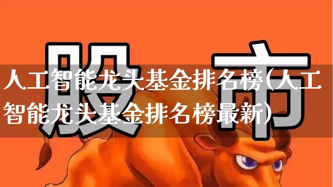 人工智能龙头基金排名榜(人工智能龙头基金排名榜最新)_https://www.heiljjianzu.com_科创板_第1张