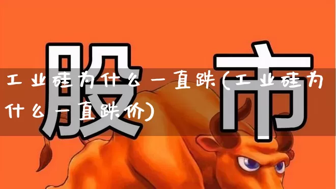 工业硅为什么一直跌(工业硅为什么一直跌价)_https://www.heiljjianzu.com_北交所_第1张