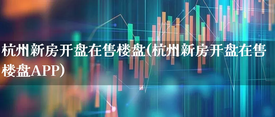 杭州新房开盘在售楼盘(杭州新房开盘在售楼盘APP)_https://www.heiljjianzu.com_北交所_第1张
