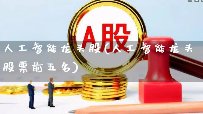 人工智能龙头股(人工智能龙头股票前五名)_https://www.heiljjianzu.com_科创板_第1张