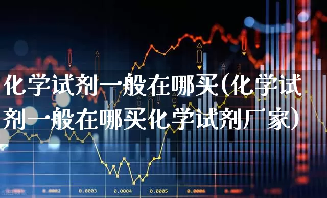 化学试剂一般在哪买(化学试剂一般在哪买化学试剂厂家)_https://www.heiljjianzu.com_北交所_第1张