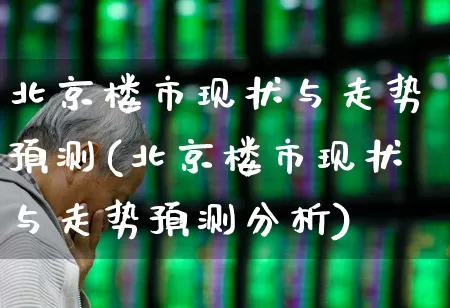 北京楼市现状与走势预测(北京楼市现状与走势预测分析)_https://www.heiljjianzu.com_上交所_第1张