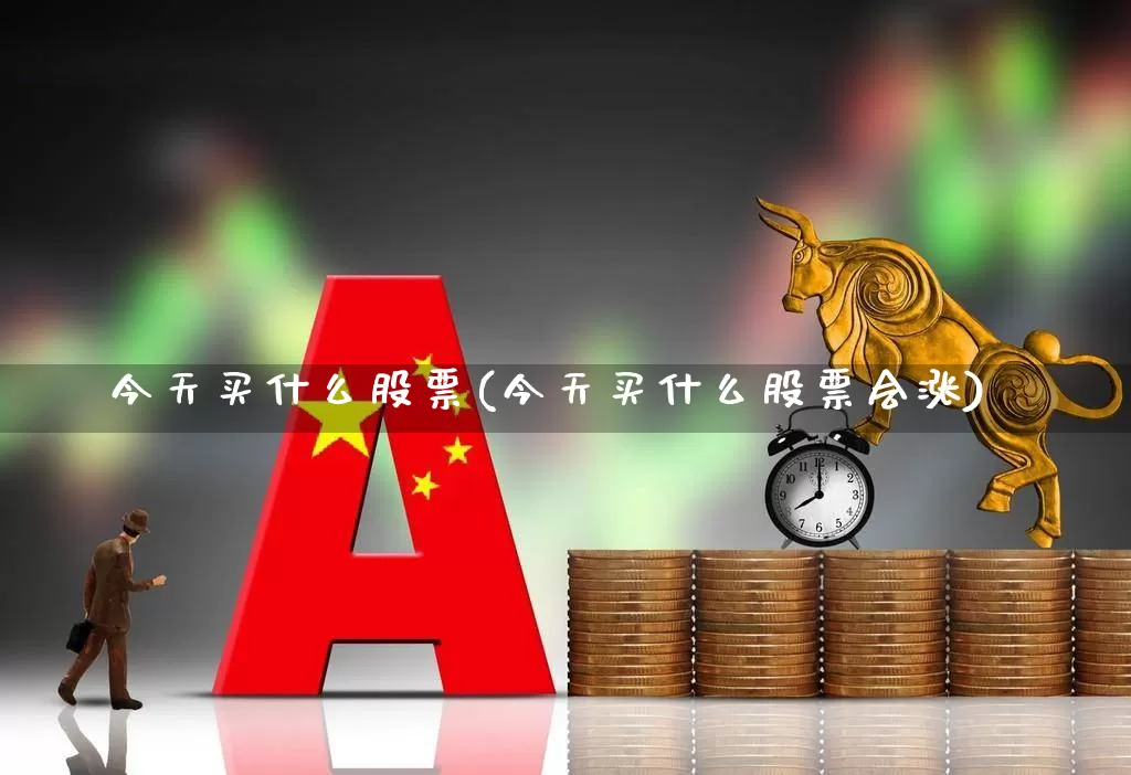 今天买什么股票(今天买什么股票会涨)_https://www.heiljjianzu.com_北交所_第1张