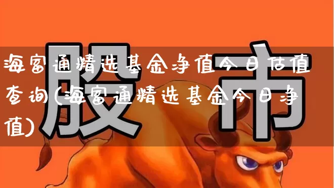 海富通精选基金净值今日估值查询(海富通精选基金今日净值)_https://www.heiljjianzu.com_上交所_第1张