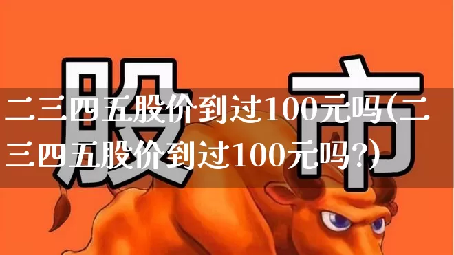 二三四五股价到过100元吗(二三四五股价到过100元吗?)_https://www.heiljjianzu.com_科创板_第1张