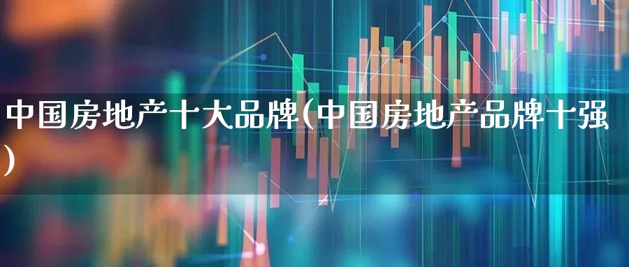 中国房地产十大品牌(中国房地产品牌十强)_https://www.heiljjianzu.com_创业板_第1张