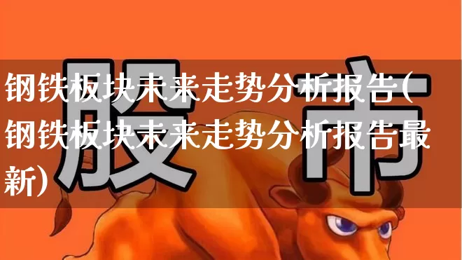 钢铁板块未来走势分析报告(钢铁板块未来走势分析报告最新)_https://www.heiljjianzu.com_深交所_第1张