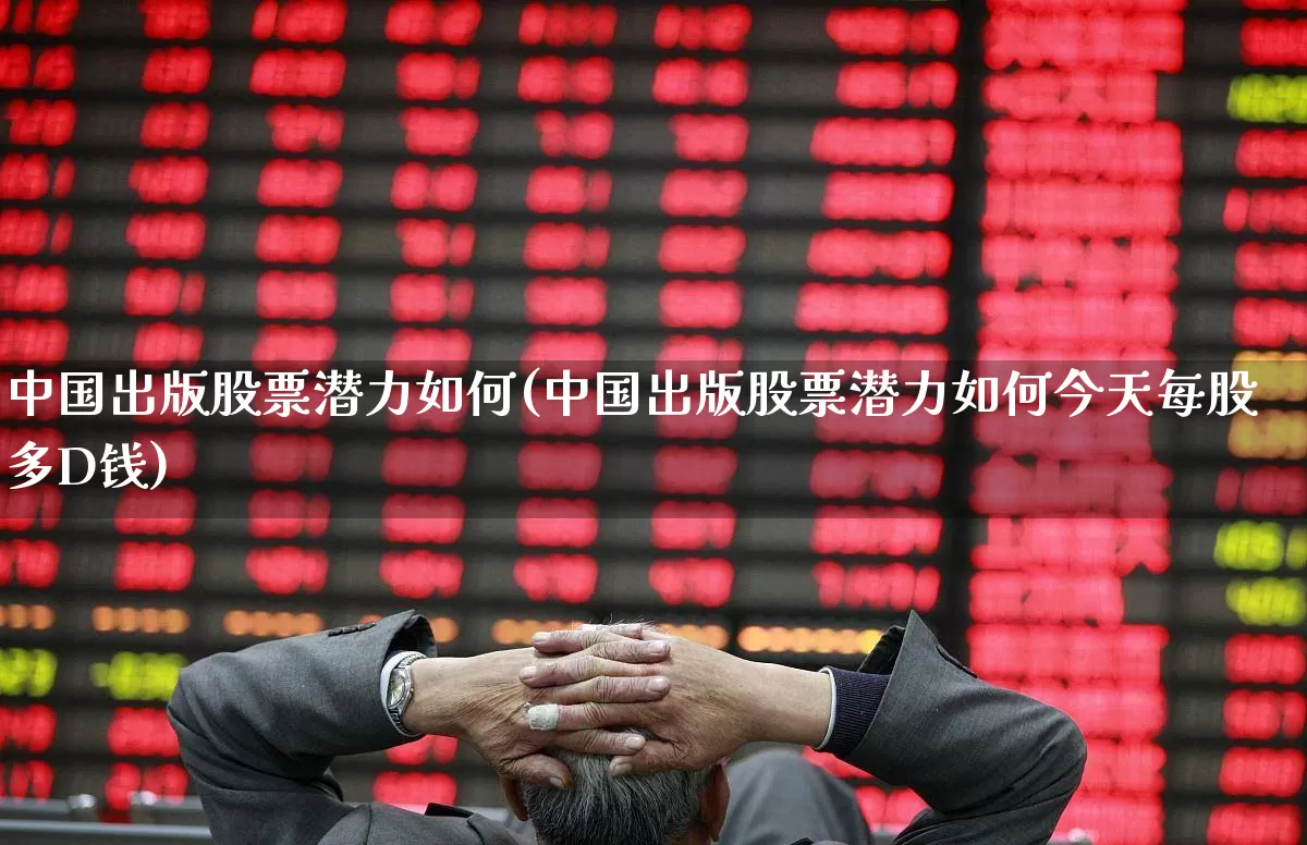 中国出版股票潜力如何(中国出版股票潜力如何今天每股多D钱)_https://www.heiljjianzu.com_上交所_第1张