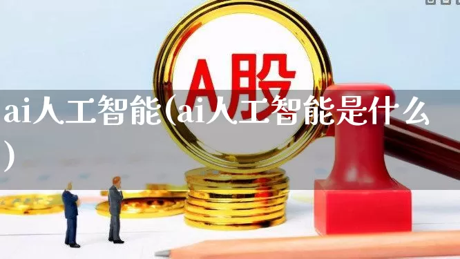 ai人工智能(ai人工智能是什么)_https://www.heiljjianzu.com_科创板_第1张