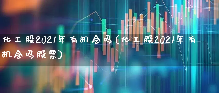 化工股2021年有机会吗(化工股2021年有机会吗股票)_https://www.heiljjianzu.com_创业板_第1张