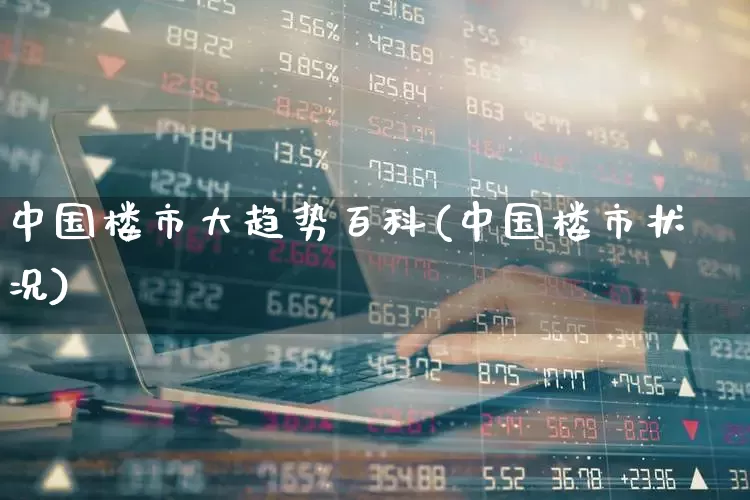 中国楼市大趋势百科(中国楼市状况)_https://www.heiljjianzu.com_创业板_第1张