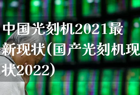 中国光刻机2021最新现状(国产光刻机现状2022)_https://www.heiljjianzu.com_创业板_第1张