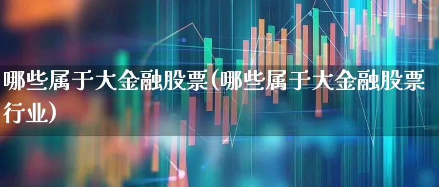 哪些属于大金融股票(哪些属于大金融股票行业)_https://www.heiljjianzu.com_北交所_第1张