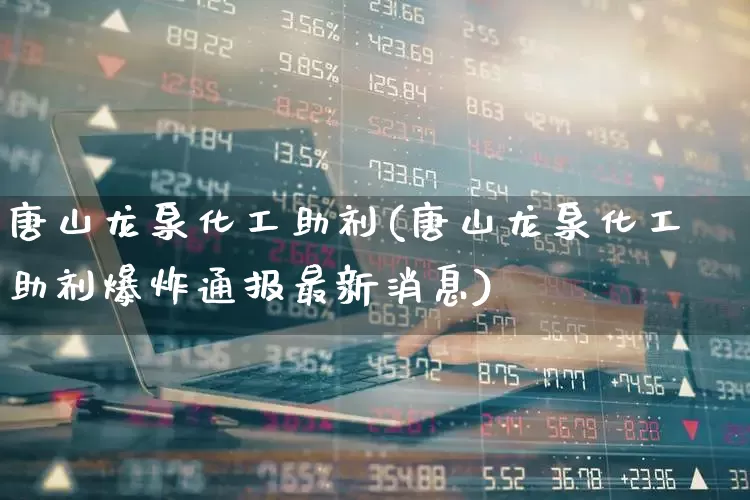 唐山龙泉化工助剂(唐山龙泉化工助剂爆炸通报最新消息)_https://www.heiljjianzu.com_科创板_第1张