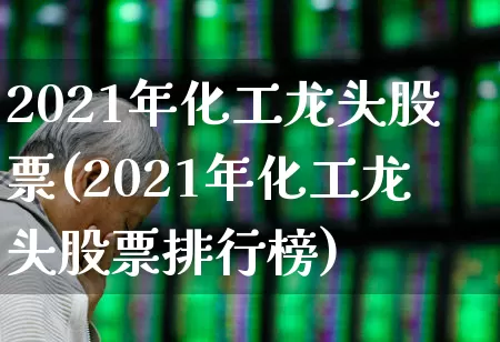 2021年化工龙头股票(2021年化工龙头股票排行榜)_https://www.heiljjianzu.com_创业板_第1张