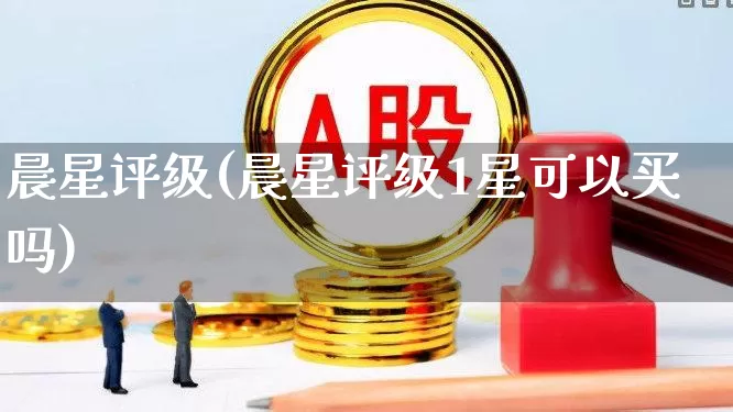 晨星评级(晨星评级1星可以买吗)_https://www.heiljjianzu.com_深交所_第1张