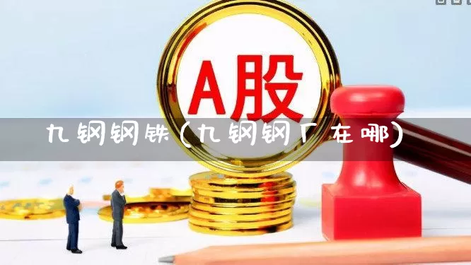 九钢钢铁(九钢钢厂在哪)_https://www.heiljjianzu.com_北交所_第1张